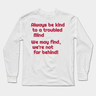 Always be kind to a troubled mind.  We may find, we're not far behind! Long Sleeve T-Shirt